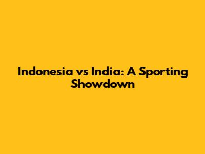 Indonesia vs India: A Sporting Showdown