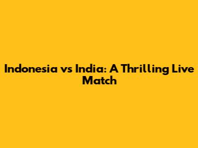 Indonesia vs India: A Thrilling Live Match