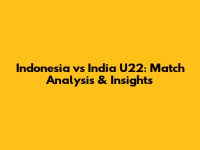 Indonesia vs India U22: Match Analysis & Insights