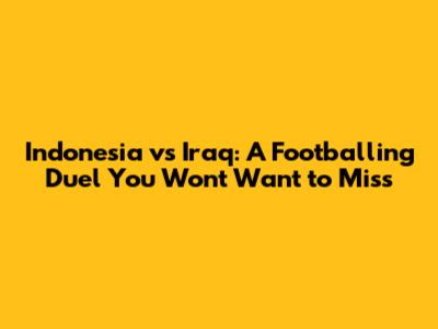 Indonesia vs Iraq: A Footballing Duel You Won't Want to Miss