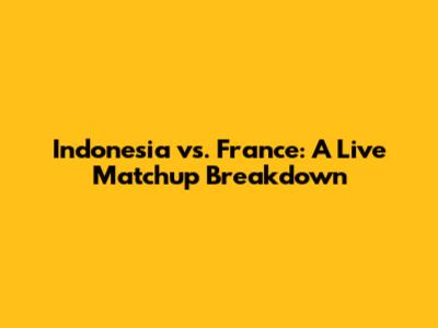 Indonesia vs. France: A Live Matchup Breakdown