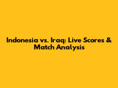 Indonesia vs. Iraq: Live Scores & Match Analysis