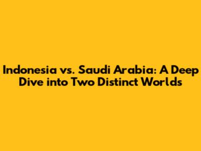 Indonesia vs. Saudi Arabia: A Deep Dive into Two Distinct Worlds