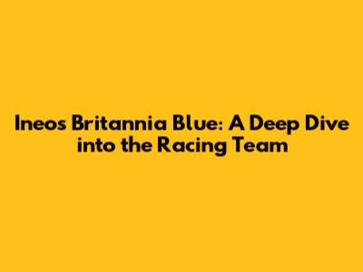 Ineos Britannia Blue: A Deep Dive into the Racing Team
