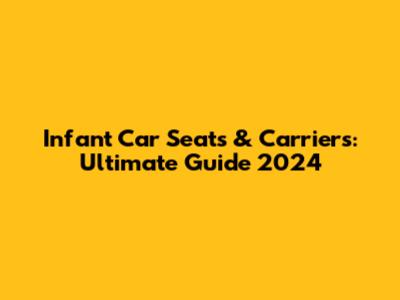 Infant Car Seats & Carriers: Ultimate Guide 2024