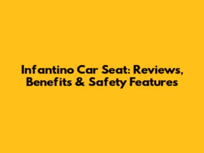 Infantino Car Seat: Reviews, Benefits & Safety Features