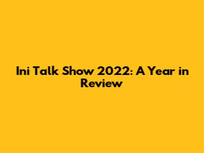 Ini Talk Show 2022: A Year in Review
