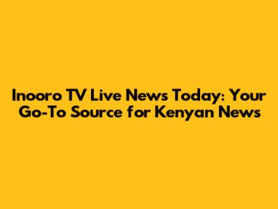 Inooro TV Live News Today: Your Go-To Source for Kenyan News