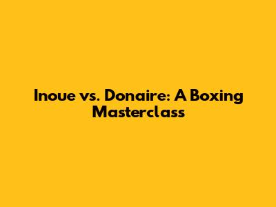 Inoue vs. Donaire: A Boxing Masterclass