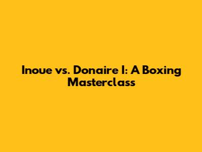 Inoue vs. Donaire I: A Boxing Masterclass