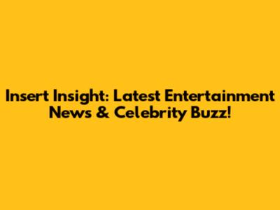 Insert Insight: Latest Entertainment News & Celebrity Buzz!