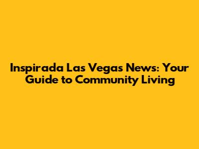 Inspirada Las Vegas News: Your Guide to Community Living