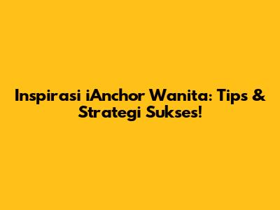 Inspirasi iAnchor Wanita: Tips & Strategi Sukses!