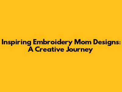 Inspiring Embroidery Mom Designs: A Creative Journey