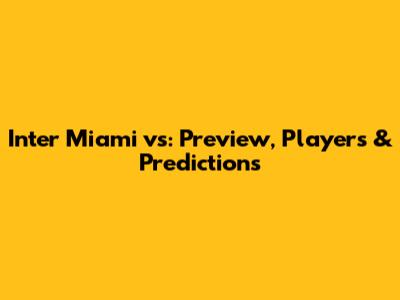 Inter Miami vs: Preview, Players & Predictions