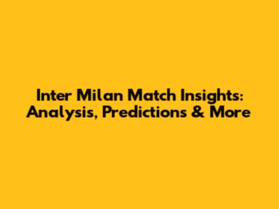 Inter Milan Match Insights: Analysis, Predictions & More