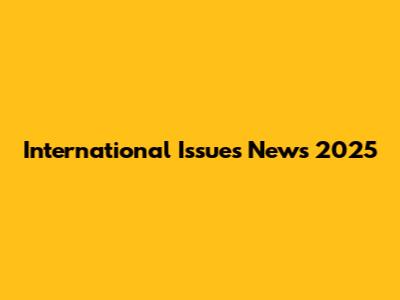 International Issues News 2025