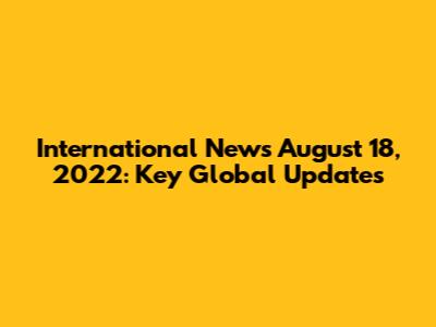 International News August 18, 2022: Key Global Updates
