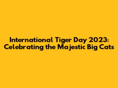 International Tiger Day 2023: Celebrating the Majestic Big Cats