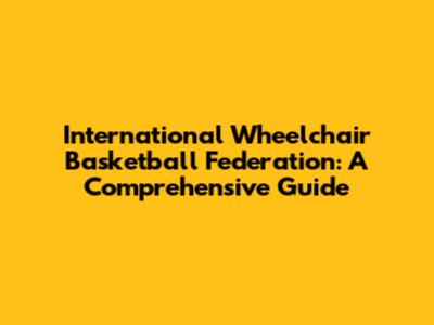 International Wheelchair Basketball Federation: A Comprehensive Guide