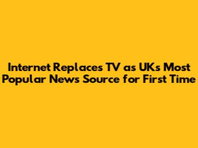 Internet Replaces TV as UK's Most Popular News Source for First Time