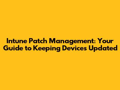 Intune Patch Management: Your Guide to Keeping Devices Updated