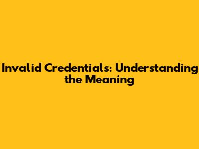 Invalid Credentials: Understanding the Meaning
