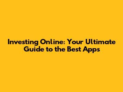 Investing Online: Your Ultimate Guide to the Best Apps