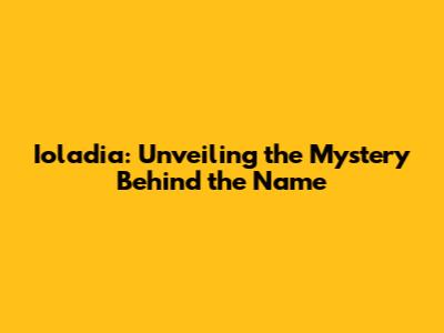 Ioladia: Unveiling the Mystery Behind the Name