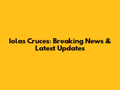 Iolas Cruces: Breaking News & Latest Updates