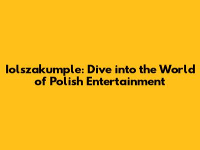 Iolszakumple: Dive into the World of Polish Entertainment