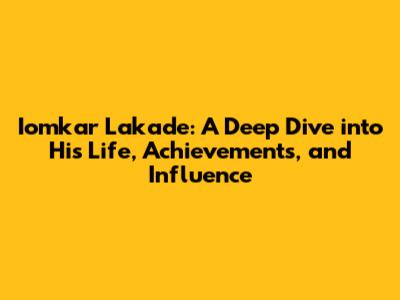 Iomkar Lakade: A Deep Dive into His Life, Achievements, and Influence