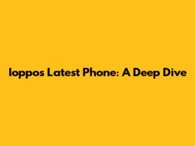 Ioppo's Latest Phone: A Deep Dive