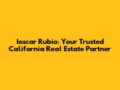 Ioscar Rubio: Your Trusted California Real Estate Partner