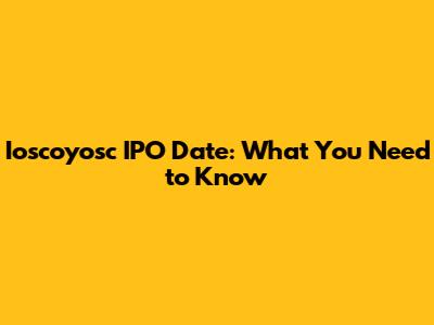 Ioscoyosc IPO Date: What You Need to Know