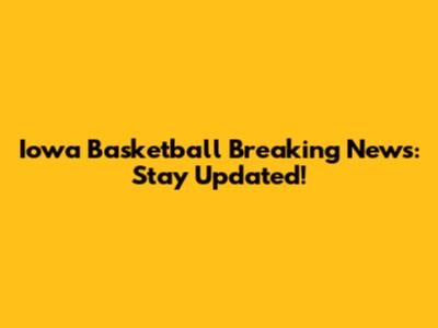 Iowa Basketball Breaking News: Stay Updated!