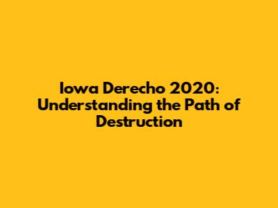 Iowa Derecho 2020: Understanding the Path of Destruction