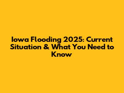 Iowa Flooding 2025: Current Situation & What You Need to Know