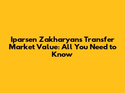 Iparsen Zakharyan's Transfer Market Value: All You Need to Know
