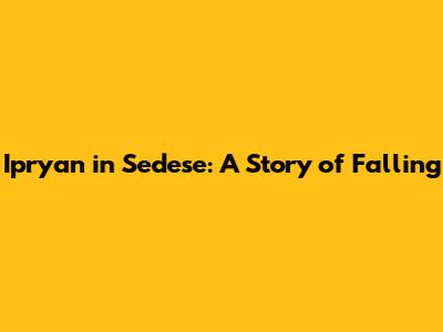 Ipryan in Sedese: A Story of Falling