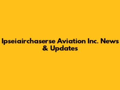 Ipseiairchaserse Aviation Inc. News & Updates