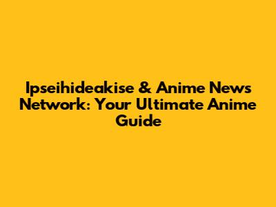 Ipseihideakise & Anime News Network: Your Ultimate Anime Guide