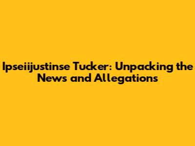 Ipseiijustinse Tucker: Unpacking the News and Allegations