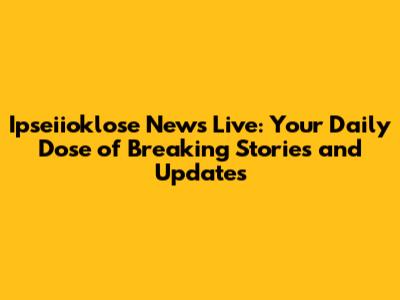 Ipseiioklose News Live: Your Daily Dose of Breaking Stories and Updates