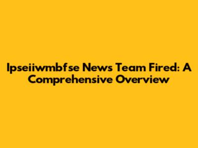 Ipseiiwmbfse News Team Fired: A Comprehensive Overview