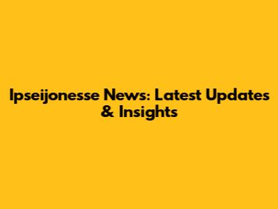 Ipseijonesse News: Latest Updates & Insights