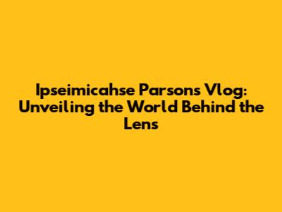 Ipseimicahse Parsons Vlog: Unveiling the World Behind the Lens