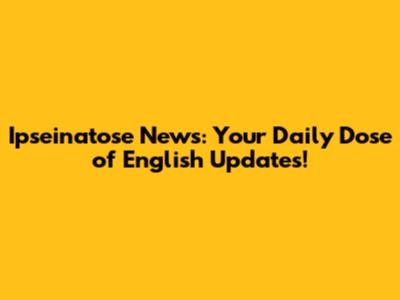Ipseinatose News: Your Daily Dose of English Updates!