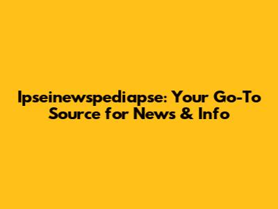 Ipseinewspediapse: Your Go-To Source for News & Info