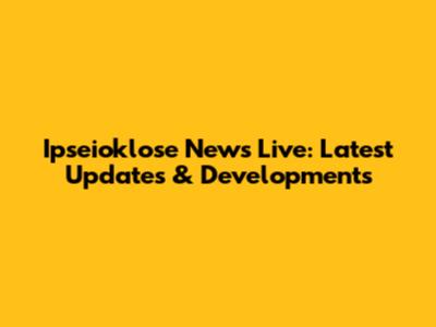 Ipseioklose News Live: Latest Updates & Developments